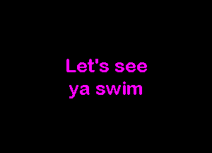 Let's see

ya swim