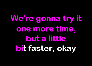 We're gonna try it
one more time,

but a little
bit faster, okay