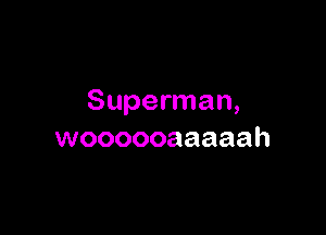 Superman,

woooooaaaaah