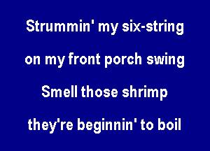 Strummin' my six-string

on my front porch swing

Smell those shrimp

they're beginnin' to boil