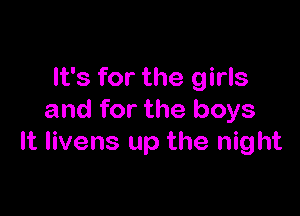 It's for the girls

and for the boys
It livens up the night