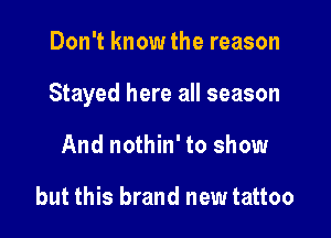 Don't know the reason

Stayed here all season

And nothin' to show

but this brand new tattoo