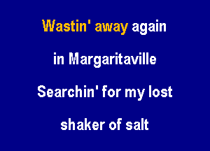 Wastin' away again

in Margaritaville

Searchin' for my lost

shaker of salt