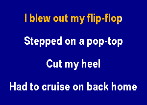 I blew out my flip-flop

Stepped on a pop-top

Cut my heel

Had to cruise on back home