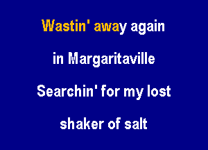 Wastin' away again

in Margaritaville

Searchin' for my lost

shaker of salt