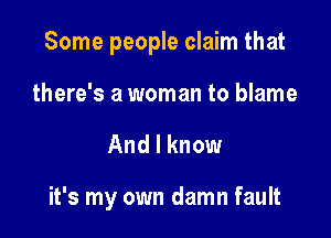 Some people claim that

there's a woman to blame

And I know

it's my own damn fault