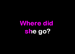 Where did

she go?
