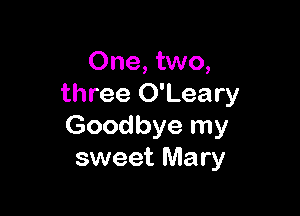 One, two,
three O'Leary

Goodbye my
sweet Mary