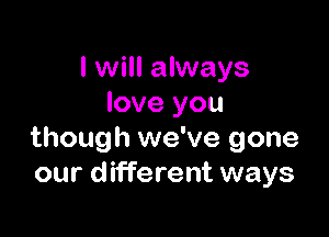 I will always
love you

though we've gone
our different ways