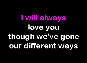 I will always
love you

though we've gone
our different ways