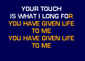 YOUR TOUCH
IS WHAT I LONG FOR
YOU HAVE GIVEN LIFE
TO ME
YOU HAVE GIVEN LIFE
TO ME