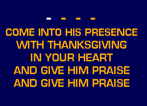 COME INTO HIS PRESENCE
WITH THANKSGIVING
IN YOUR HEART
AND GIVE HIM PRAISE
AND GIVE HIM PRAISE