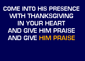 COME INTO HIS PRESENCE
WITH THANKSGIVING
IN YOUR HEART
AND GIVE HIM PRAISE
AND GIVE HIM PRAISE