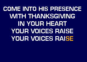 COME INTO HIS PRESENCE
WITH THANKSGIVING
IN YOUR HEART
YOUR VOICES RAISE
YOUR VOICES RAISE