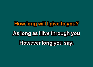 How long will I give to you?

As long as I live through you

However long you say.