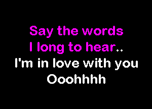 Say the words
I long to hear..

I'm in love with you
Ooohhhh