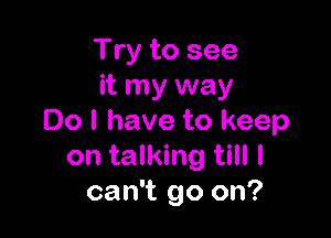 Try to see
it my way

Do I have to keep
on talking till I
can't go on?