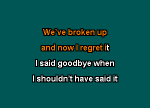 dee broken up

and nowl regret it

I said goodbye when

lshouldwt have said it