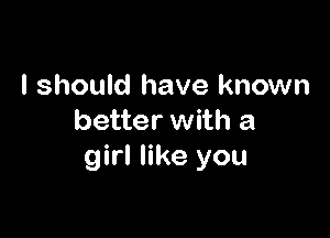 I should have known

better with a
girl like you