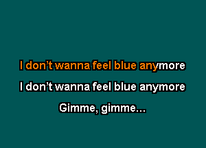 I don't wanna feel blue anymore

I dont wanna feel blue anymore

Gimme. gimme...