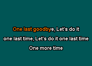 One last goodbye, Lefs do it

one last time, Let's do it one last time

One more time