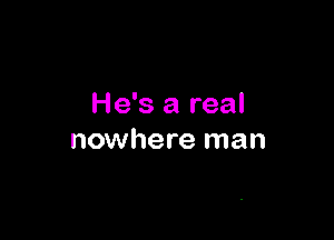 He's a real

nowhere man