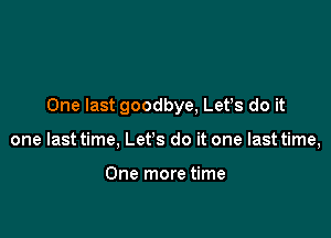 One last goodbye, Lefs do it

one last time, Let's do it one last time,

One more time