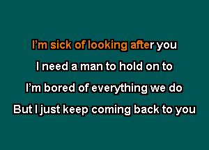 Pm sick oflooking after you
I need a man to hold on to

Pm bored of everything we do

But ljust keep coming back to you