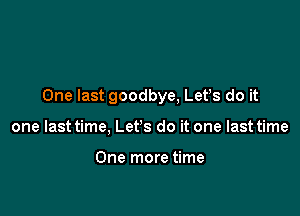 One last goodbye, Lefs do it

one last time, Let's do it one last time

One more time