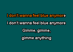 I donT wanna feel blue anymore

I don't wanna feel blue anymore

Gimme, gimme,

gimme anything