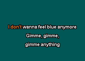 I don't wanna feel blue anymore

Gimme, gimme,

gimme anything