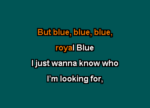 But blue, blue, blue,
royal Blue

I just wanna know who

I'm looking for,