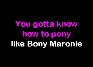 You gotta know

how to pony
like Bony Maronie