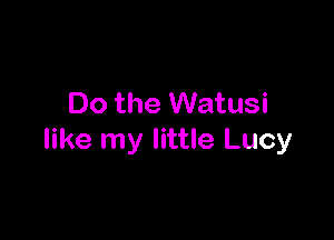 Do the Watusi

like my little Lucy