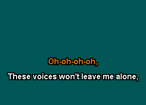 Oh-oh-oh-oh,

These voices won't leave me alone,