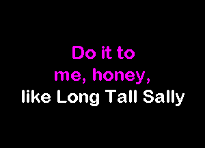 Do it to

me, honey,
like Long Tall Sally
