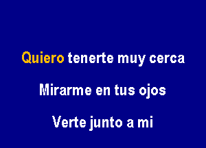 Quiero tenerte muy cerca

Mirarme en tus ojos

Verte junto a mi