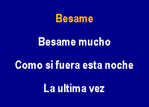 Besame

Besame mucho

Como si fuera esta noche

La ultima vez