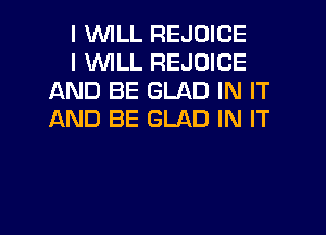 I WLL REJOICE

I VVlLL REJOICE
AND BE GLAD IN IT
JAND BE GLAD IN IT