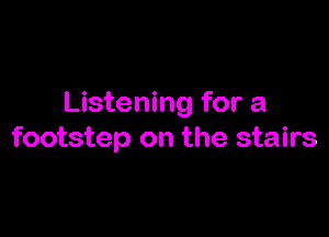 Listening for a

footstep on the stairs