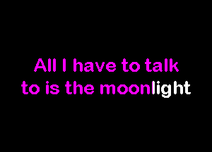 All I have to talk

to is the moonlight