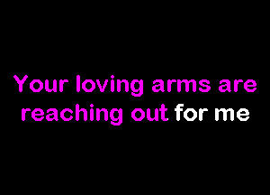 Your loving arms are

reaching out for me