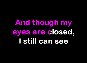 And though my

eyes are closed,
I still can see