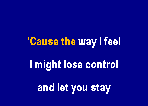 'Cause the way I feel

I might lose control

and let you stay