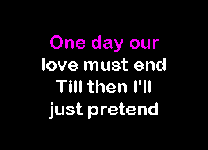 One day our
love must end

Till then I'll
just pretend