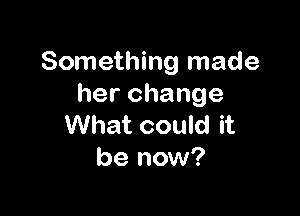 Something made
herchange

What could it
be now?