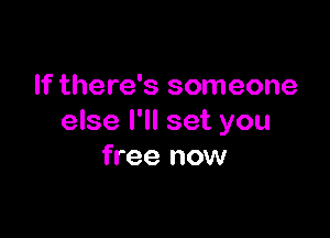 If there's someone

else I'll set you
free now