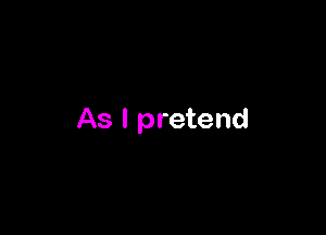 As I pretend