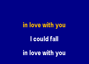 in love with you

I could fall

in love with you