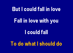 But I could fall in love

Fall in love with you

I could fall
To do what I should do
